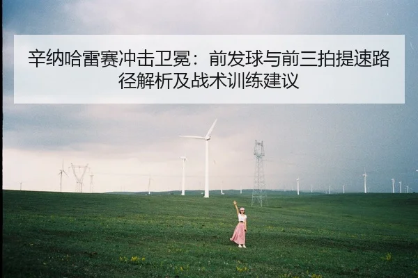 辛纳哈雷赛冲击卫冕：前发球与前三拍提速路径解析及战术训练建议